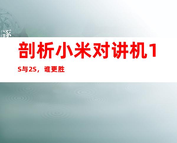 剖析小米对讲机1S与2S，谁更胜一筹？
